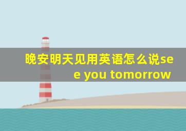 晚安明天见用英语怎么说see you tomorrow